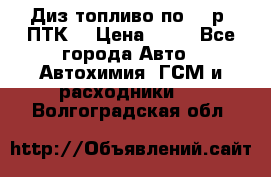 Диз.топливо по 30 р. ПТК. › Цена ­ 30 - Все города Авто » Автохимия, ГСМ и расходники   . Волгоградская обл.